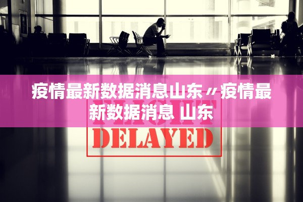 疫情最新数据消息山东〃疫情最新数据消息 山东