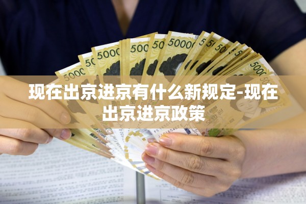 现在出京进京有什么新规定-现在出京进京政策