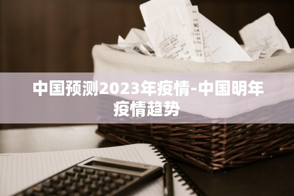 中国预测2023年疫情-中国明年疫情趋势