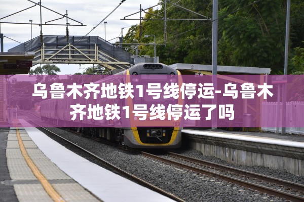 乌鲁木齐地铁1号线停运-乌鲁木齐地铁1号线停运了吗