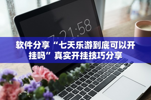 软件分享“七天乐游到底可以开挂吗	”真实开挂技巧分享
