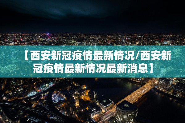 【西安新冠疫情最新情况/西安新冠疫情最新情况最新消息】