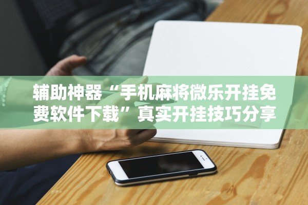 辅助神器“手机麻将微乐开挂免费软件下载”真实开挂技巧分享