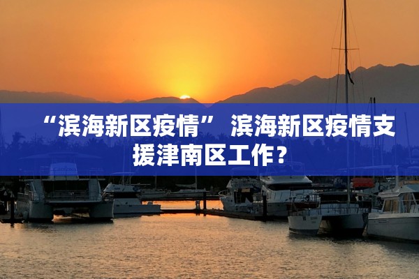 “滨海新区疫情” 滨海新区疫情支援津南区工作？
