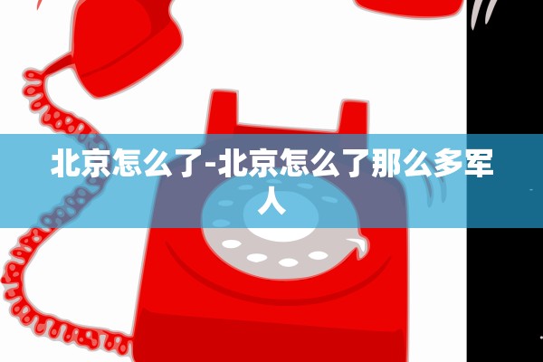 北京怎么了-北京怎么了那么多军人