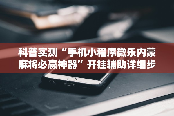 科普实测“手机小程序微乐内蒙麻将必赢神器”开挂辅助详细步骤