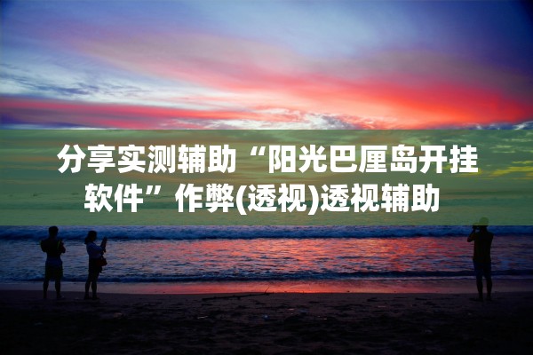 分享实测辅助“阳光巴厘岛开挂软件	”作弊(透视)透视辅助 
