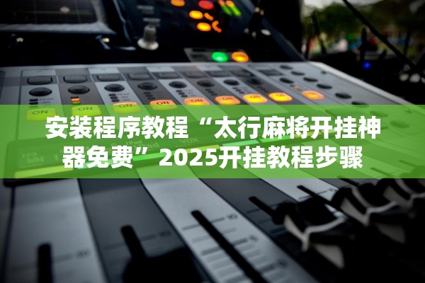 安装程序教程“太行麻将开挂神器免费”2025开挂教程步骤
