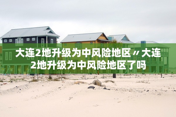 大连2地升级为中风险地区〃大连2地升级为中风险地区了吗