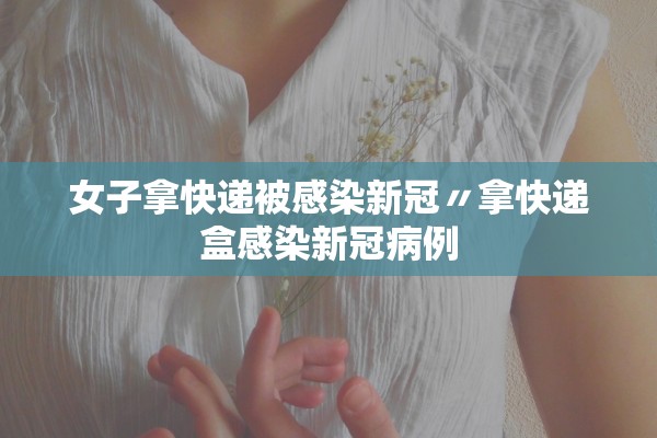 女子拿快递被感染新冠〃拿快递盒感染新冠病例