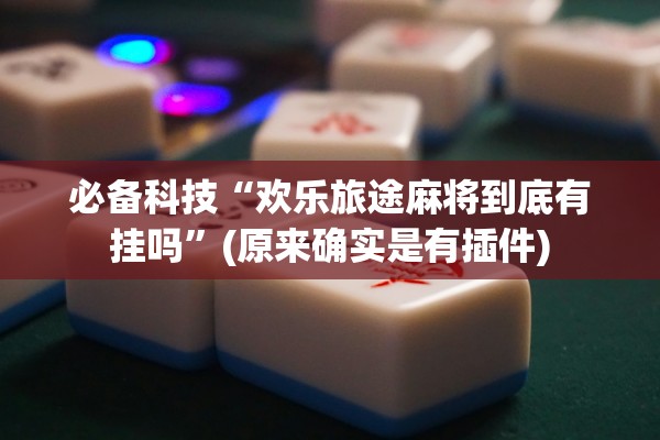 必备科技“欢乐旅途麻将到底有挂吗”(原来确实是有插件)