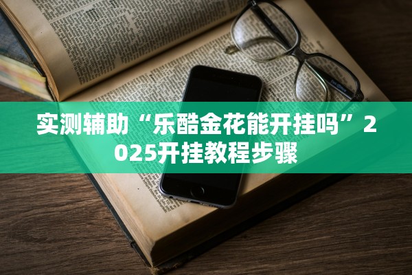 实测辅助“乐酷金花能开挂吗”2025开挂教程步骤