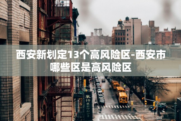 西安新划定13个高风险区-西安市哪些区是高风险区