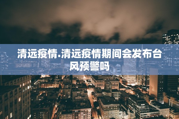清远疫情.清远疫情期间会发布台风预警吗