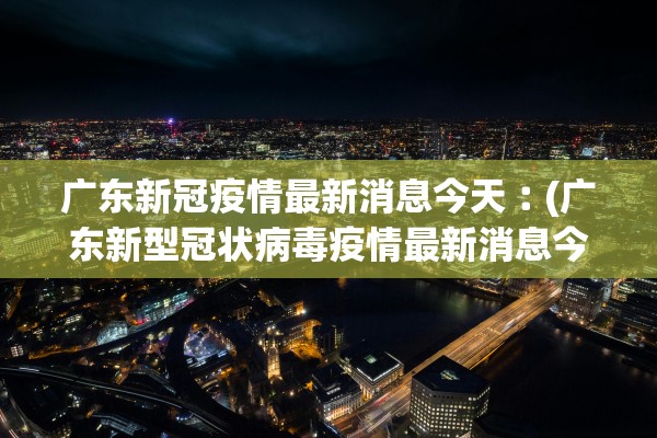 广东新冠疫情最新消息今天︰(广东新型冠状病毒疫情最新消息今天)