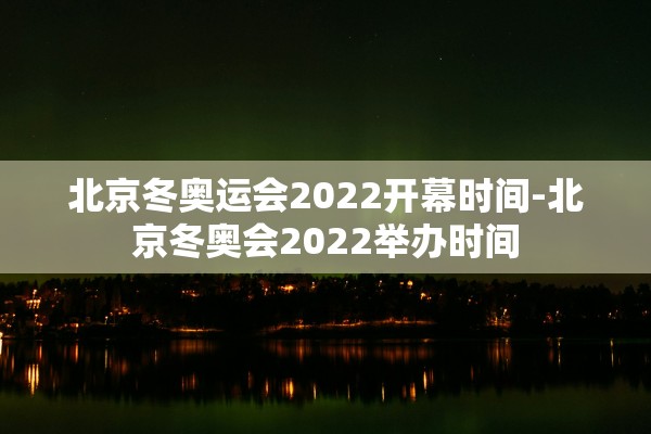 北京冬奥运会2022开幕时间-北京冬奥会2022举办时间