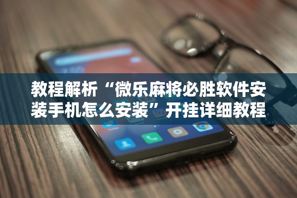 教程解析“微乐麻将必胜软件安装手机怎么安装	”开挂详细教程