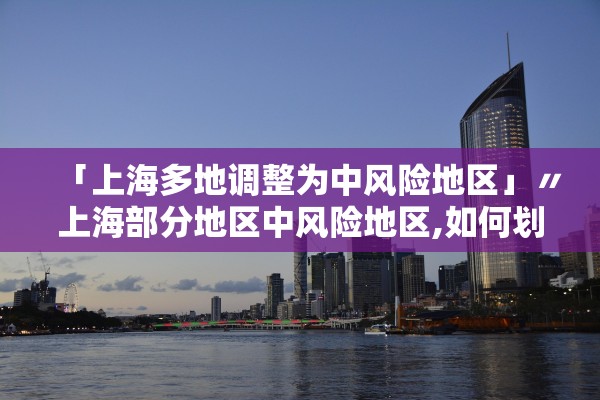 「上海多地调整为中风险地区」〃上海部分地区中风险地区,如何划分