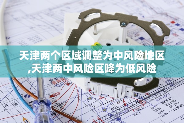 天津两个区域调整为中风险地区,天津两中风险区降为低风险