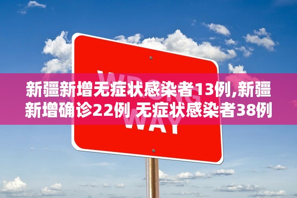 新疆新增无症状感染者13例,新疆新增确诊22例 无症状感染者38例