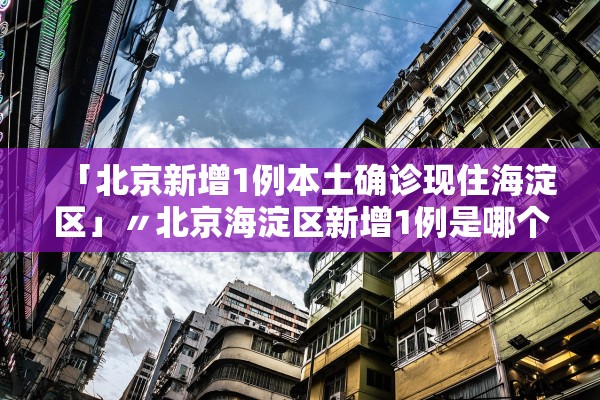 「北京新增1例本土确诊现住海淀区」〃北京海淀区新增1例是哪个小区的