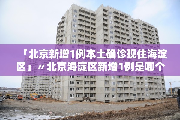 「北京新增1例本土确诊现住海淀区」〃北京海淀区新增1例是哪个小区的