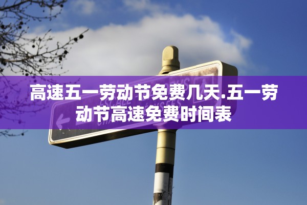 高速五一劳动节免费几天.五一劳动节高速免费时间表