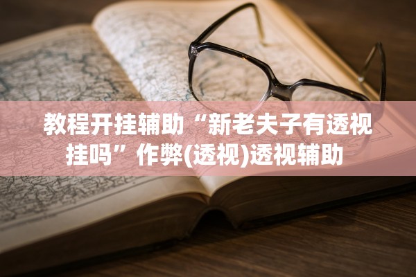 教程开挂辅助“新老夫子有透视挂吗”作弊(透视)透视辅助 