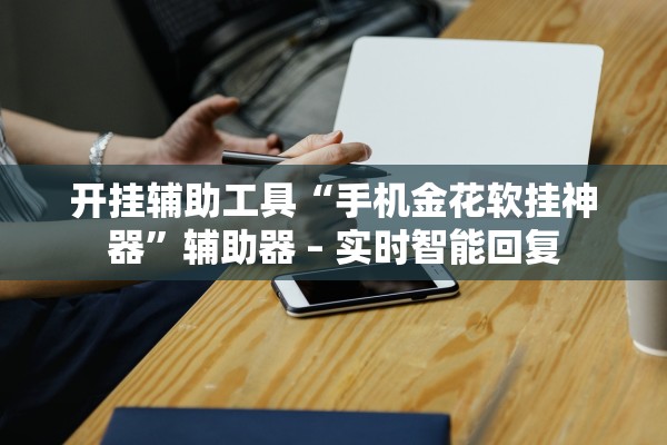 开挂辅助工具“手机金花软挂神器	”辅助器 – 实时智能回复