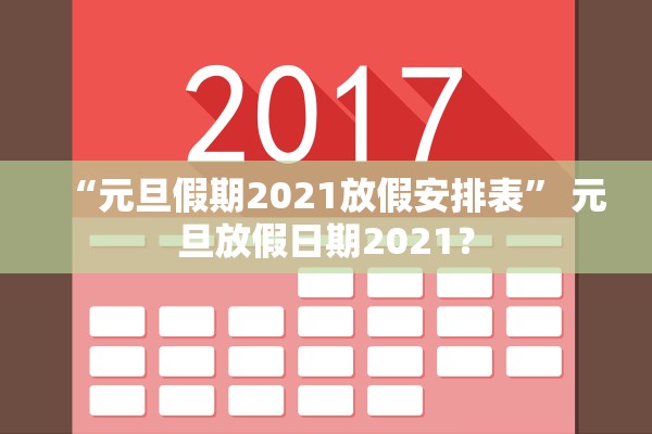 “元旦假期2021放假安排表	” 元旦放假日期2021？