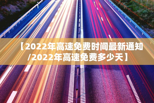 【2022年高速免费时间最新通知/2022年高速免费多少天】