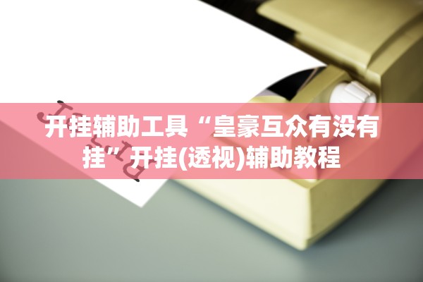 开挂辅助工具“皇豪互众有没有挂	”开挂(透视)辅助教程