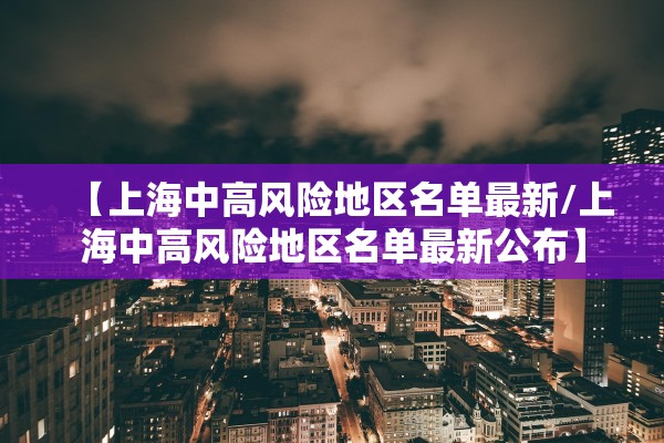 【上海中高风险地区名单最新/上海中高风险地区名单最新公布】
