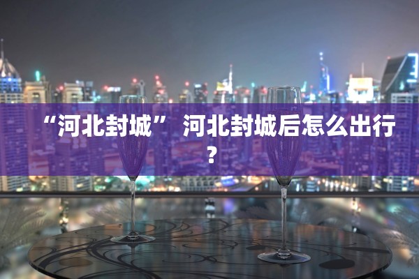 “河北封城” 河北封城后怎么出行？
