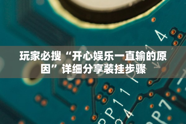 玩家必搜“开心娱乐一直输的原因”详细分享装挂步骤