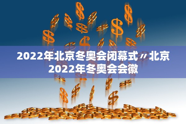 2022年北京冬奥会闭幕式〃北京2022年冬奥会会徽