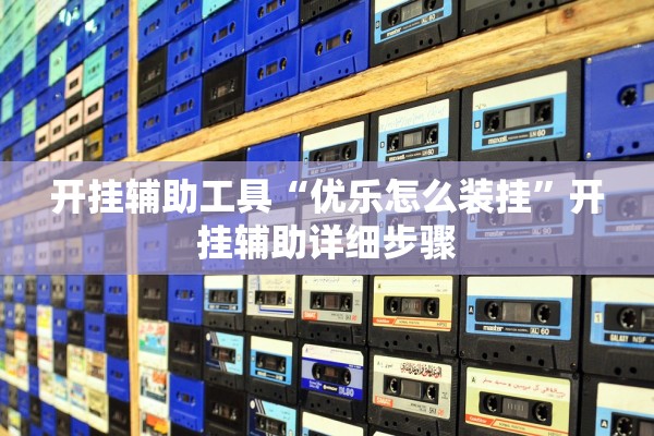 开挂辅助工具“优乐怎么装挂”开挂辅助详细步骤