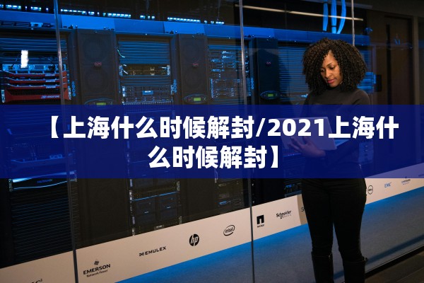 【上海什么时候解封/2021上海什么时候解封】