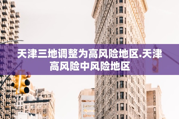 天津三地调整为高风险地区.天津高风险中风险地区