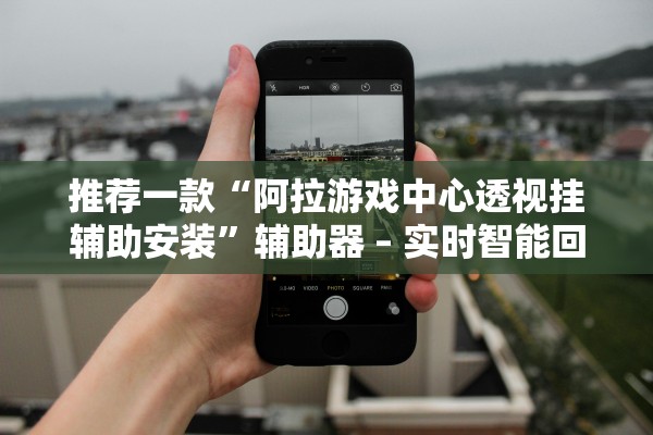 推荐一款“阿拉游戏中心透视挂辅助安装”辅助器 – 实时智能回复