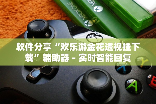 软件分享“欢乐游金花透视挂下载”辅助器 – 实时智能回复