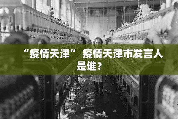 “疫情天津” 疫情天津市发言人是谁？
