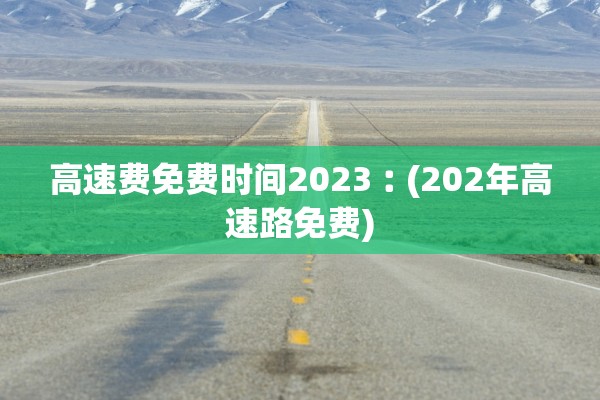 高速费免费时间2023︰(202年高速路免费)