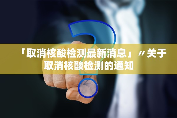 「取消核酸检测最新消息」〃关于取消核酸检测的通知