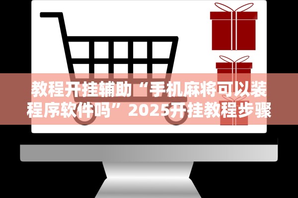 教程开挂辅助“手机麻将可以装程序软件吗	”2025开挂教程步骤