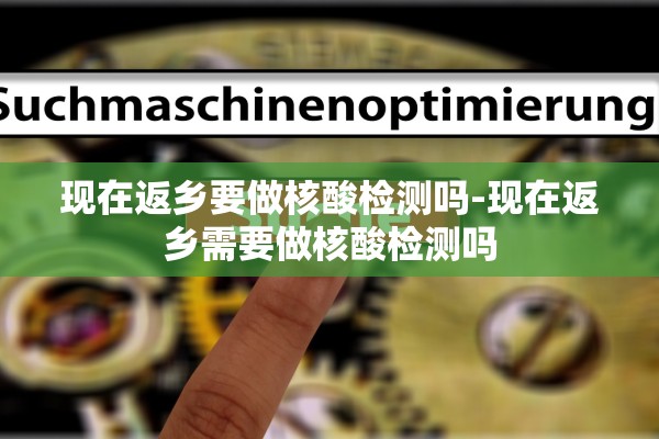 现在返乡要做核酸检测吗-现在返乡需要做核酸检测吗