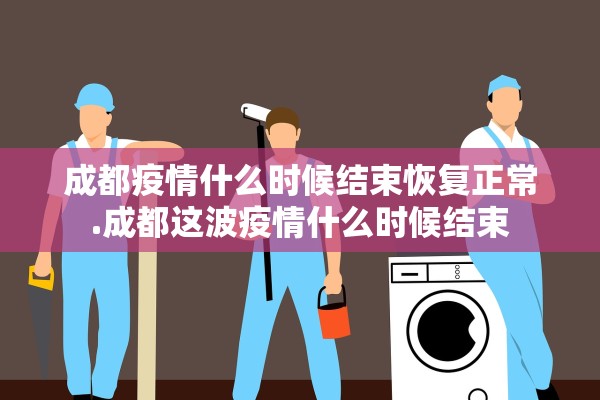 成都疫情什么时候结束恢复正常.成都这波疫情什么时候结束