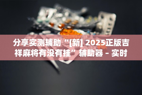分享实测辅助“[新] 2025正版吉祥麻将有没有挂”辅助器 – 实时智能回复