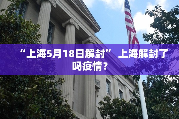 “上海5月18日解封	” 上海解封了吗疫情？