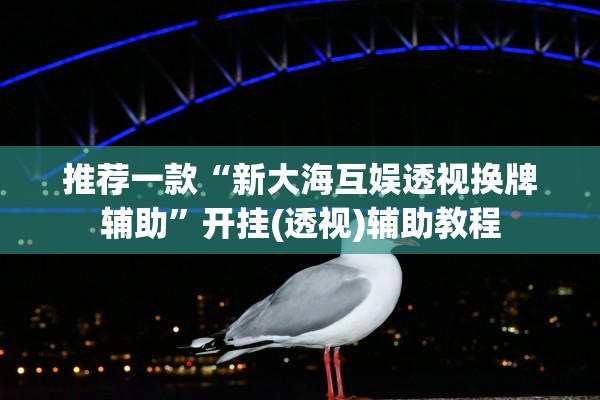 推荐一款“新大海互娱透视换牌辅助”开挂(透视)辅助教程